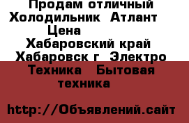 Продам отличный Холодильник “Атлант“ › Цена ­ 22 300 - Хабаровский край, Хабаровск г. Электро-Техника » Бытовая техника   